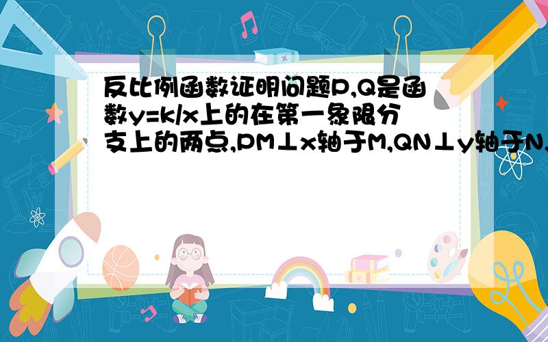 反比例函数证明问题P,Q是函数y=k/x上的在第一象限分支上的两点,PM⊥x轴于M,QN⊥y轴于N,求证：PQ‖MN