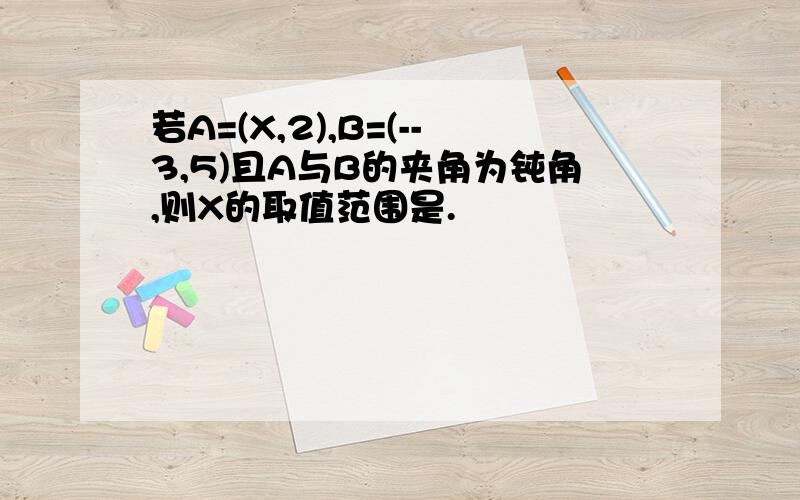 若A=(X,2),B=(--3,5)且A与B的夹角为钝角,则X的取值范围是.