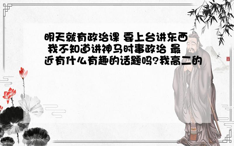 明天就有政治课 要上台讲东西 我不知道讲神马时事政治 最近有什么有趣的话题吗?我高二的