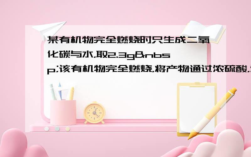 某有机物完全燃烧时只生成二氧化碳与水，取2.3g 该有机物完全燃烧，将产物通过浓硫酸，浓硫酸增重2.7g，继续