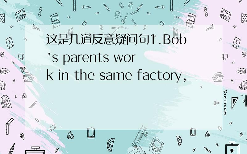 这是几道反意疑问句1.Bob's parents work in the same factory,__________