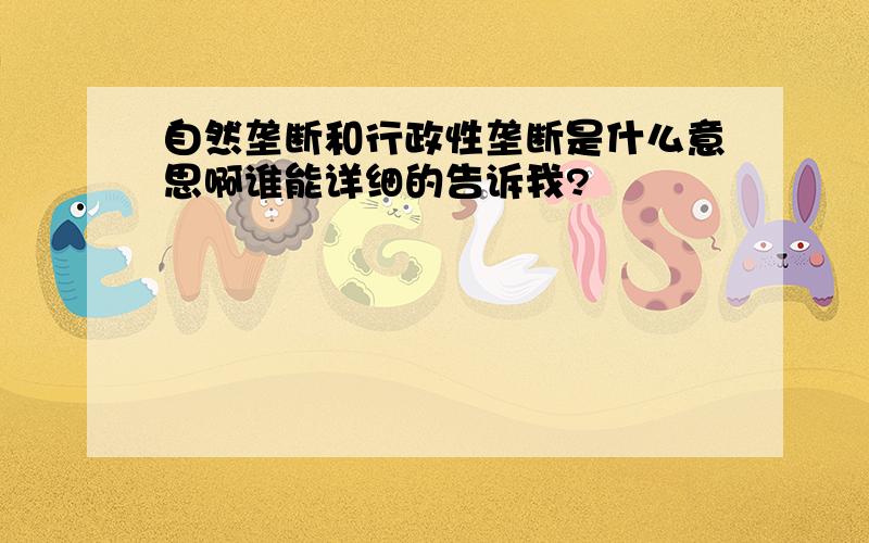 自然垄断和行政性垄断是什么意思啊谁能详细的告诉我?