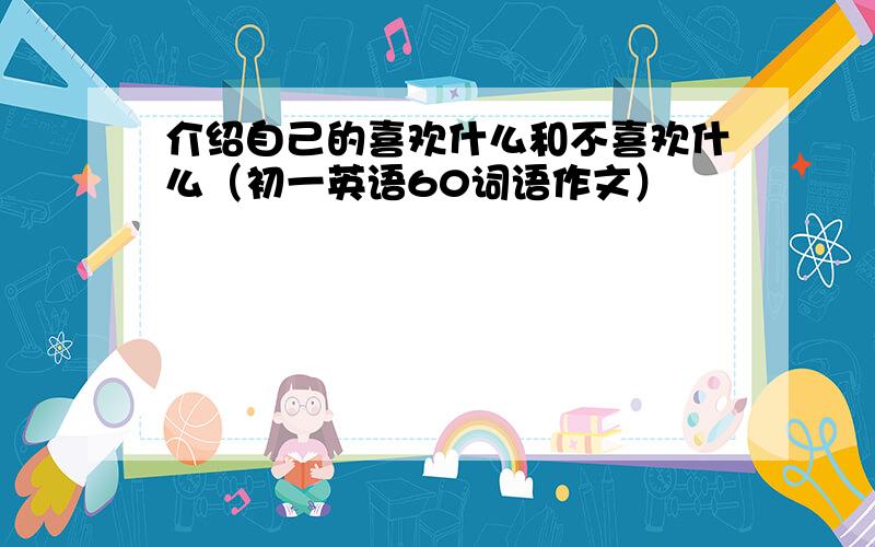 介绍自己的喜欢什么和不喜欢什么（初一英语60词语作文）