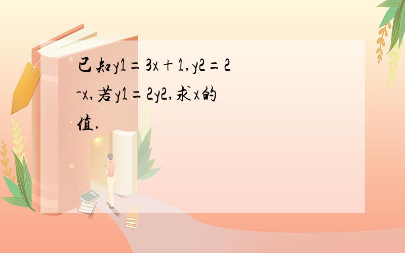 已知y1=3x+1,y2=2-x,若y1=2y2,求x的值.