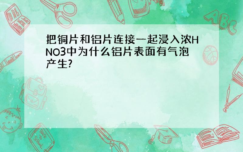 把铜片和铝片连接一起浸入浓HNO3中为什么铝片表面有气泡产生?