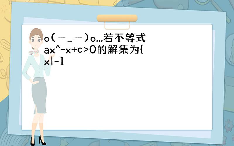 o(—_—)o...若不等式ax^-x+c>0的解集为{x|-1