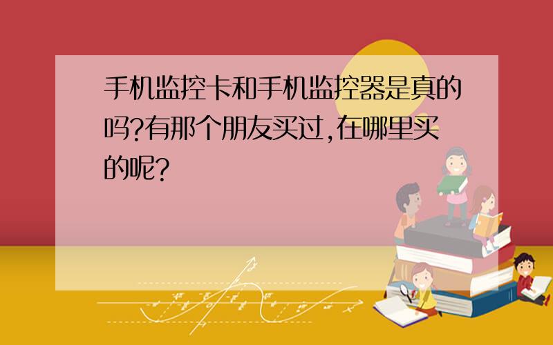 手机监控卡和手机监控器是真的吗?有那个朋友买过,在哪里买的呢?