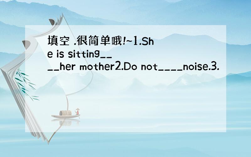 填空 .很简单哦!~1.She is sitting____her mother2.Do not____noise.3.