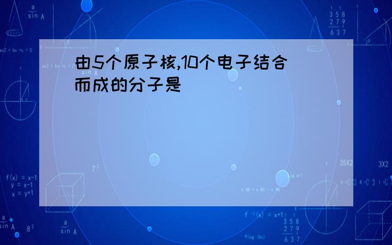 由5个原子核,10个电子结合而成的分子是__