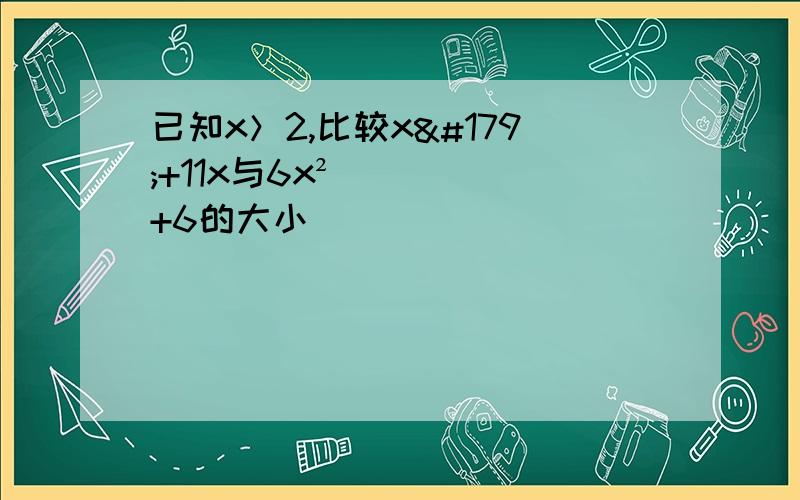 已知x＞2,比较x³+11x与6x²+6的大小