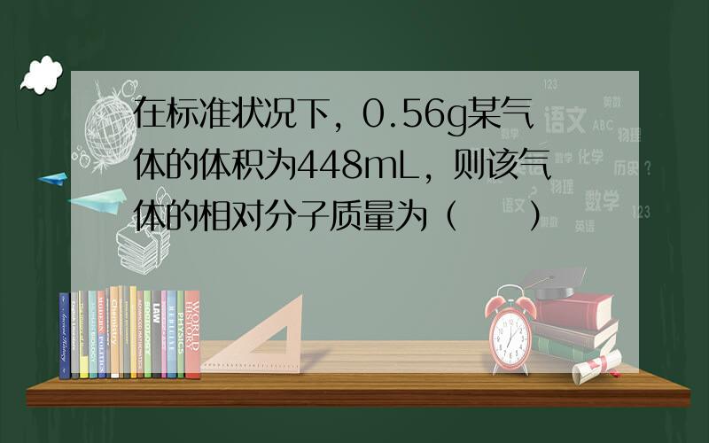 在标准状况下，0.56g某气体的体积为448mL，则该气体的相对分子质量为（　　）