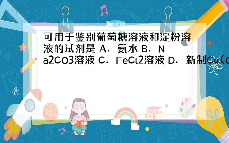 可用于鉴别葡萄糖溶液和淀粉溶液的试剂是 A．氨水 B．Na2CO3溶液 C．FeCl2溶液 D．新制Cu(OH)2悬浊液