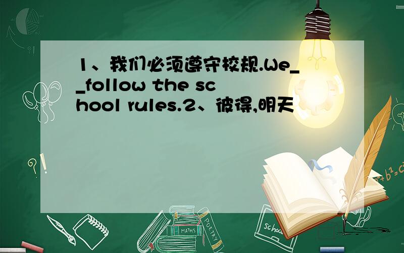 1、我们必须遵守校规.We__follow the school rules.2、彼得,明天