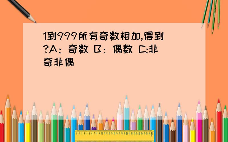 1到999所有奇数相加,得到?A：奇数 B：偶数 C:非奇非偶