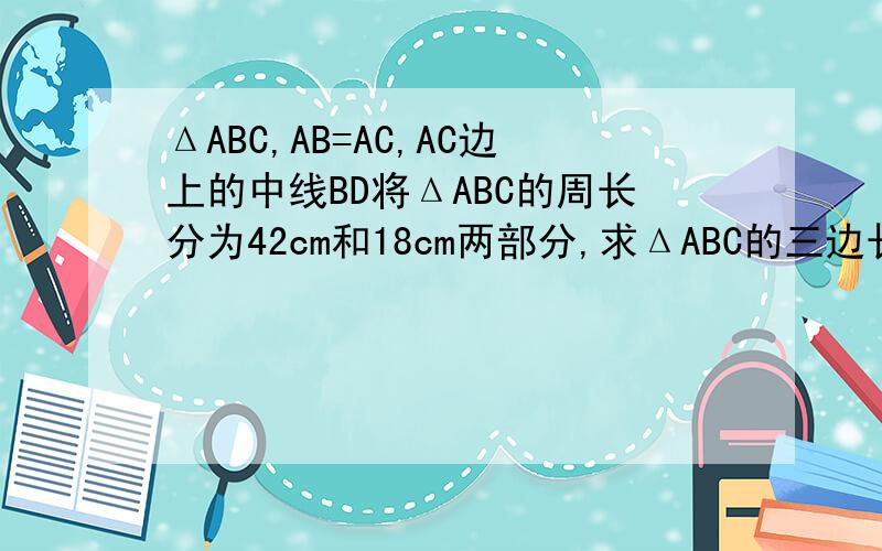 ΔABC,AB=AC,AC边上的中线BD将ΔABC的周长分为42cm和18cm两部分,求ΔABC的三边长.