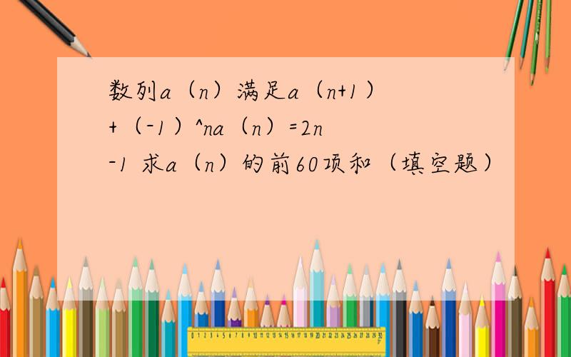 数列a（n）满足a（n+1）+（-1）^na（n）=2n-1 求a（n）的前60项和（填空题）