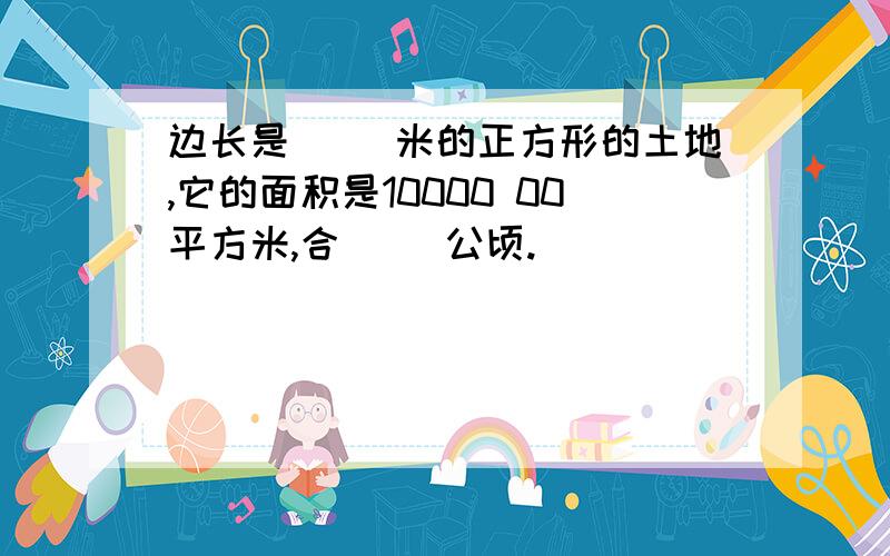 边长是（ ）米的正方形的土地,它的面积是10000 00平方米,合（ ）公顷.