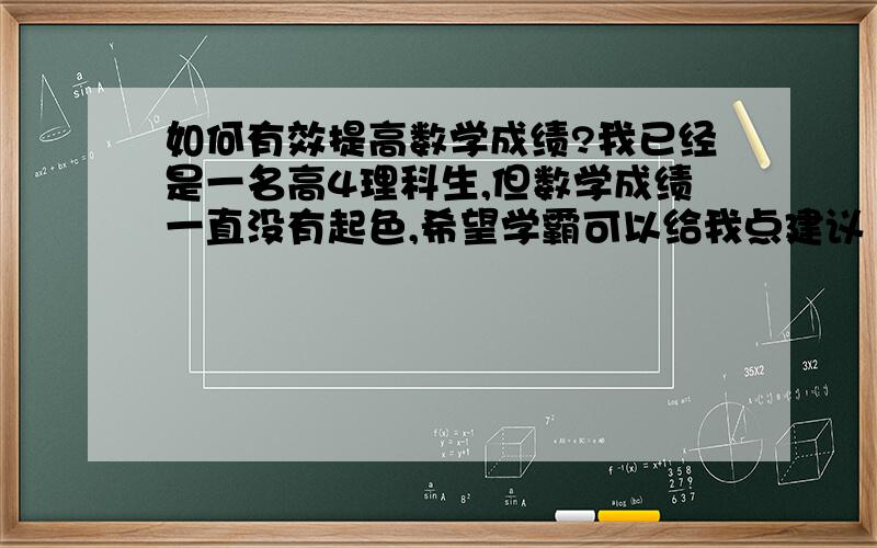 如何有效提高数学成绩?我已经是一名高4理科生,但数学成绩一直没有起色,希望学霸可以给我点建议