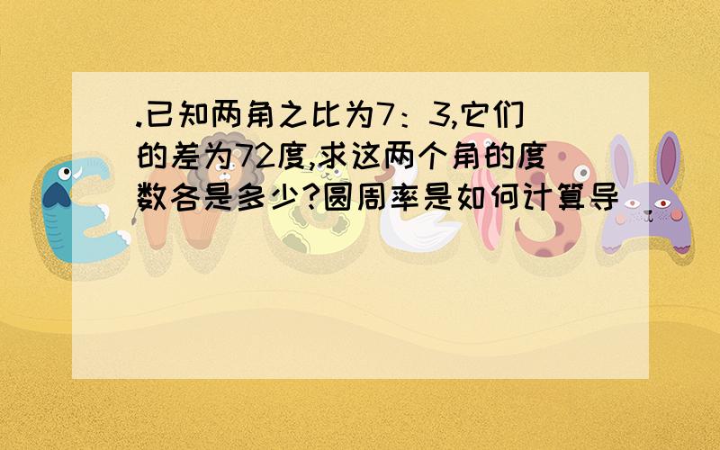 .已知两角之比为7：3,它们的差为72度,求这两个角的度数各是多少?圆周率是如何计算导