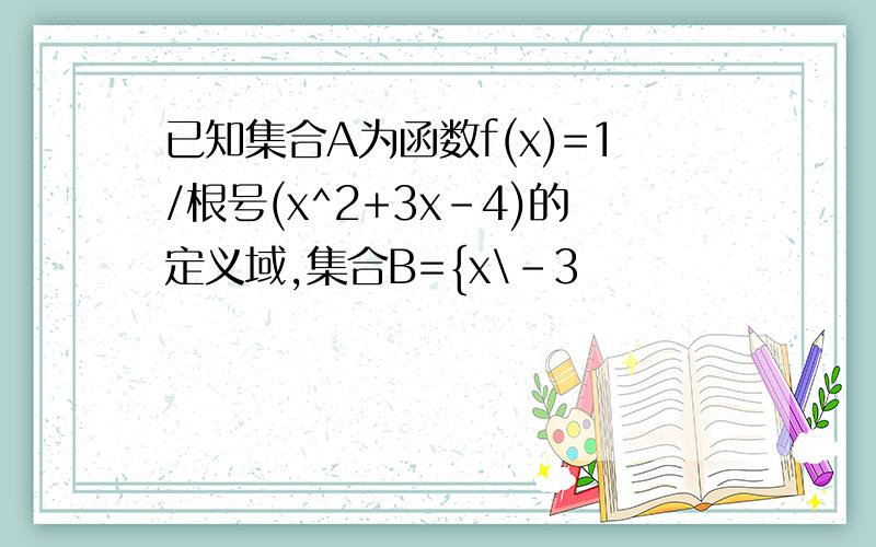 已知集合A为函数f(x)=1/根号(x^2+3x-4)的定义域,集合B={x\-3