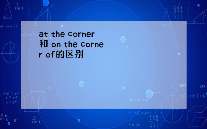 at the corner 和 on the corner of的区别