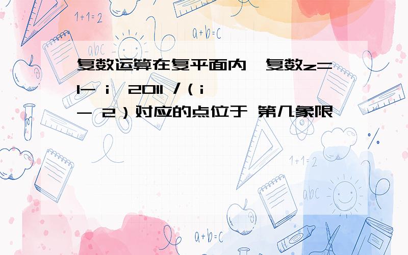 复数运算在复平面内,复数z=1- i^2011 /（i - 2）对应的点位于 第几象限