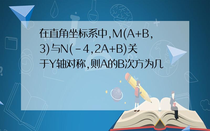 在直角坐标系中,M(A+B,3)与N(-4,2A+B)关于Y轴对称,则A的B次方为几