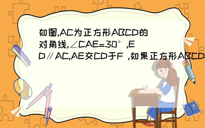 如图,AC为正方形ABCD的对角线,∠CAE=30°,ED∥AC,AE交CD于F ,如果正方形ABCD的边长为4cm,求