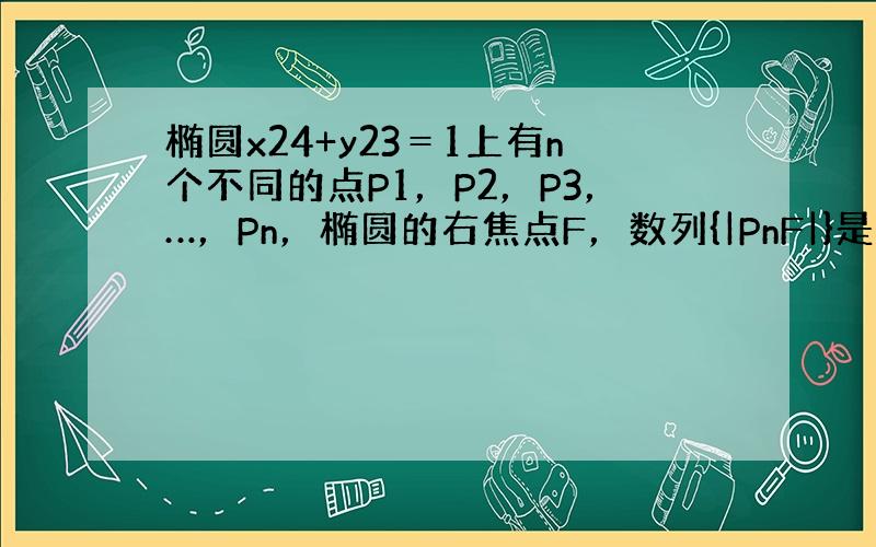 椭圆x24+y23＝1上有n个不同的点P1，P2，P3，…，Pn，椭圆的右焦点F，数列{|PnF|}是公差大于1100的