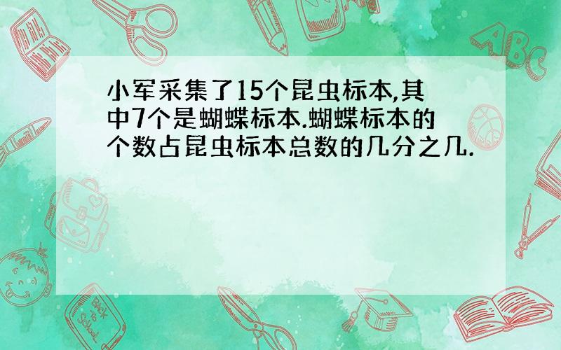 小军采集了15个昆虫标本,其中7个是蝴蝶标本.蝴蝶标本的个数占昆虫标本总数的几分之几.