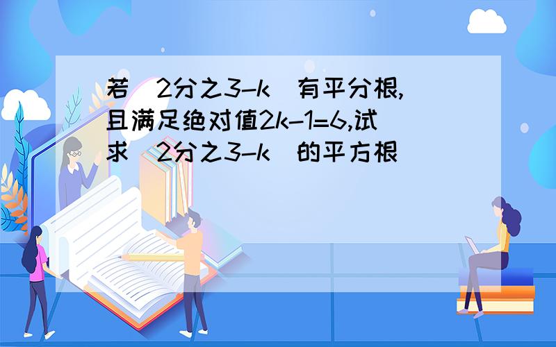 若(2分之3-k)有平分根,且满足绝对值2k-1=6,试求(2分之3-k)的平方根