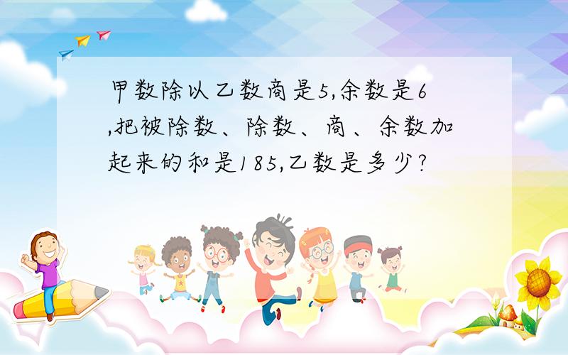 甲数除以乙数商是5,余数是6,把被除数、除数、商、余数加起来的和是185,乙数是多少?