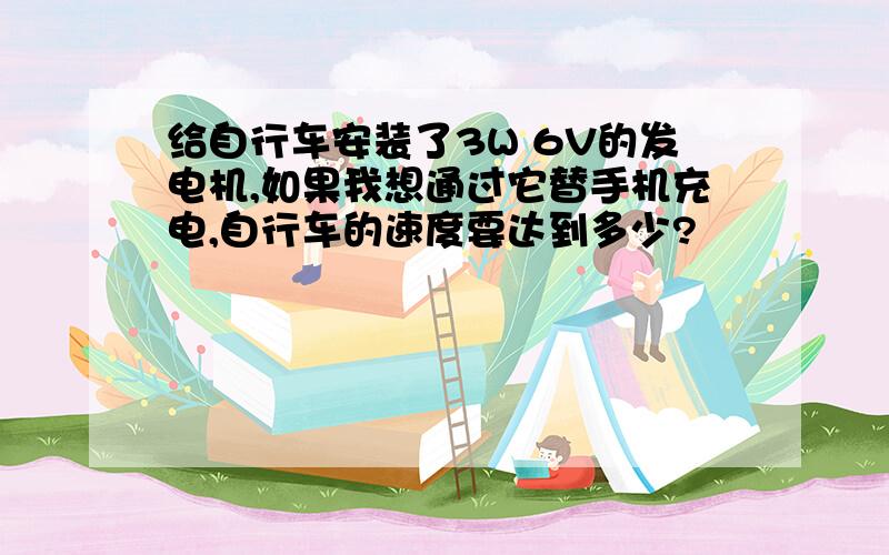 给自行车安装了3W 6V的发电机,如果我想通过它替手机充电,自行车的速度要达到多少?