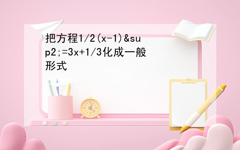 把方程1/2(x-1)²=3x+1/3化成一般形式