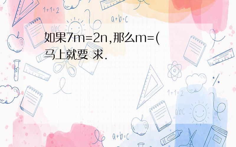 如果7m=2n,那么m=( 马上就要 求.