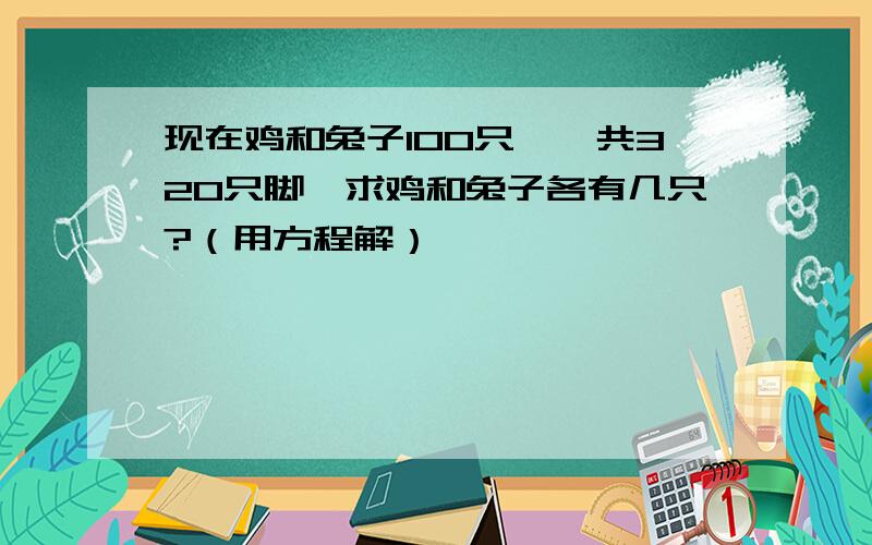 现在鸡和兔子100只,一共320只脚,求鸡和兔子各有几只?（用方程解）