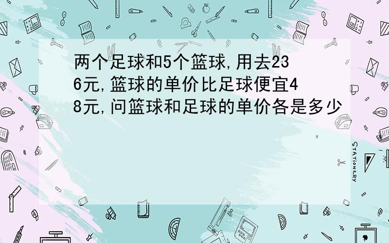 两个足球和5个篮球,用去236元,篮球的单价比足球便宜48元,问篮球和足球的单价各是多少