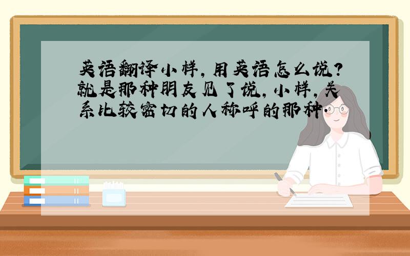 英语翻译小样,用英语怎么说?就是那种朋友见了说,小样,关系比较密切的人称呼的那种.