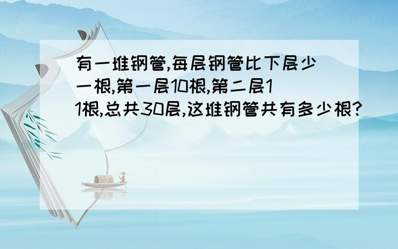 有一堆钢管,每层钢管比下层少一根,第一层10根,第二层11根,总共30层,这堆钢管共有多少根?