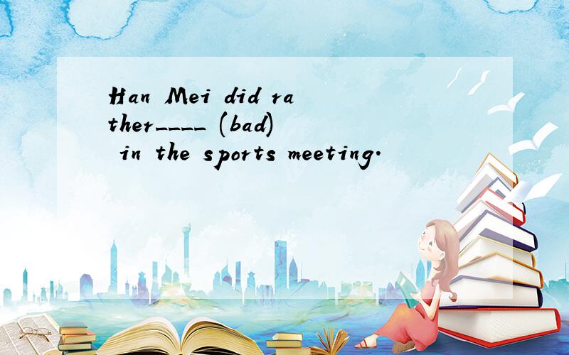 Han Mei did rather____ (bad) in the sports meeting.