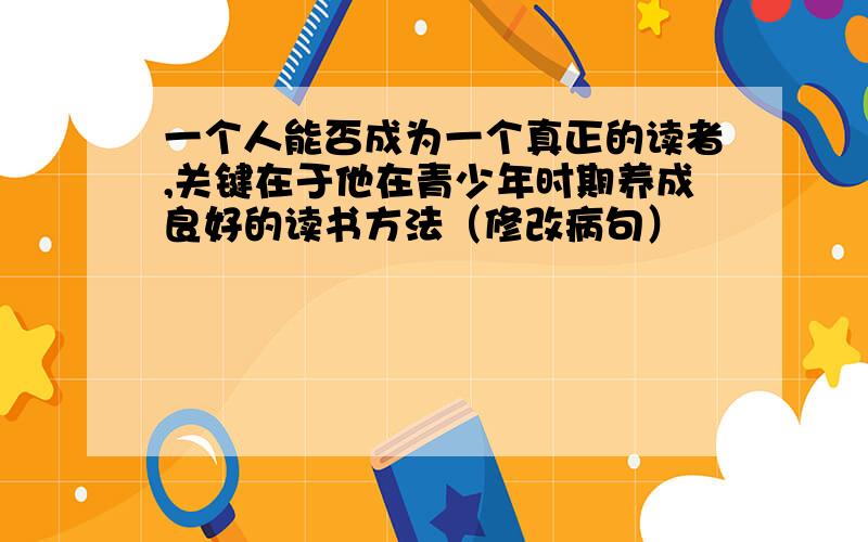 一个人能否成为一个真正的读者,关键在于他在青少年时期养成良好的读书方法（修改病句）