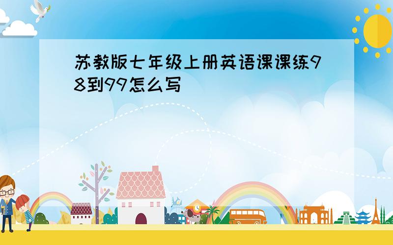 苏教版七年级上册英语课课练98到99怎么写