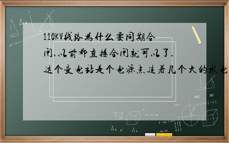 110KV线路为什么要同期合闸,以前都直接合闸就可以了.这个变电站是个电源点连着几个大的水电站