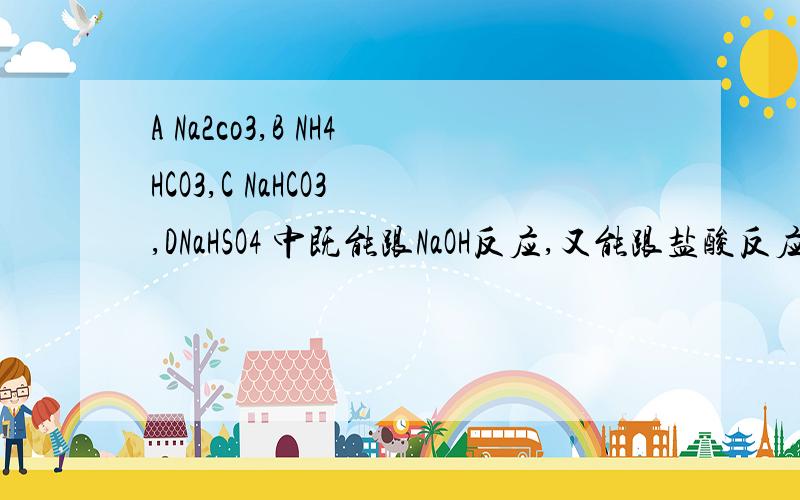 A Na2co3,B NH4HCO3,C NaHCO3 ,DNaHSO4 中既能跟NaOH反应,又能跟盐酸反应,且PH最