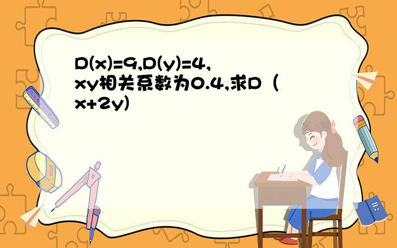 D(x)=9,D(y)=4,xy相关系数为0.4,求D（x+2y)