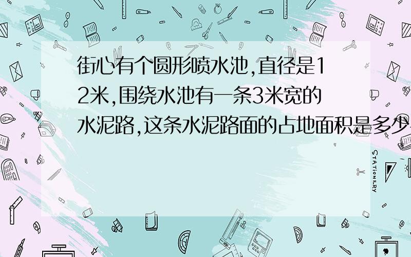 街心有个圆形喷水池,直径是12米,围绕水池有一条3米宽的水泥路,这条水泥路面的占地面积是多少平方米?