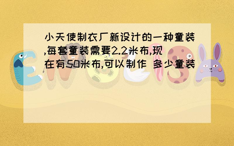 小天使制衣厂新设计的一种童装,每套童装需要2.2米布,现在有50米布,可以制作 多少童装