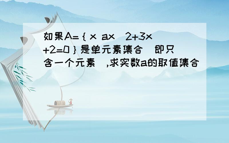 如果A=｛x ax^2+3x+2=0｝是单元素集合（即只含一个元素）,求实数a的取值集合