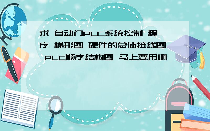 求 自动门PLC系统控制 程序 梯形图 硬件的总体接线图 PLC顺序结构图 马上要用啊