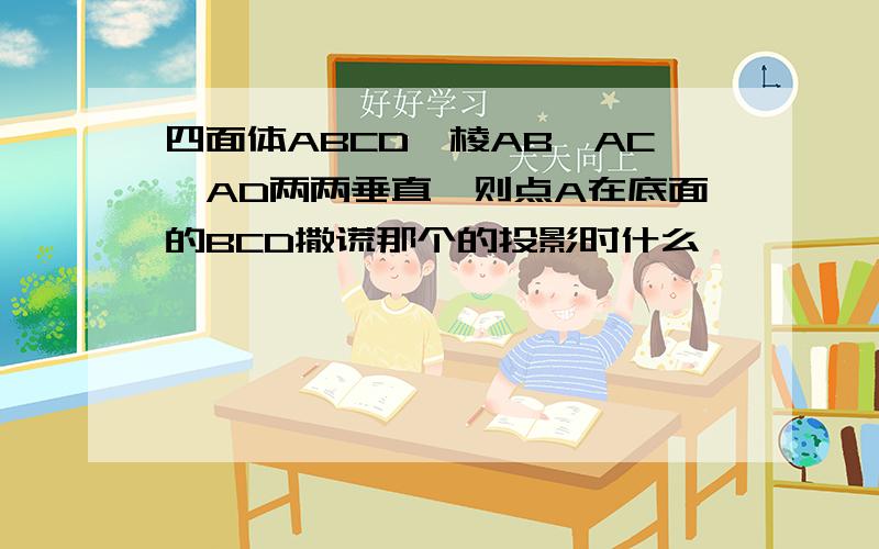 四面体ABCD,棱AB、AC、AD两两垂直,则点A在底面的BCD撒谎那个的投影时什么